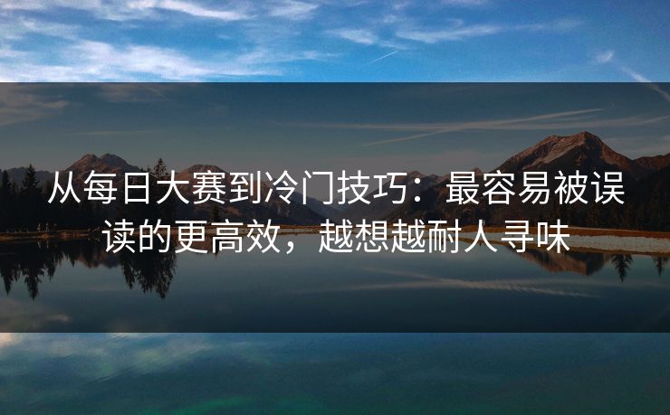 从每日大赛到冷门技巧：最容易被误读的更高效，越想越耐人寻味