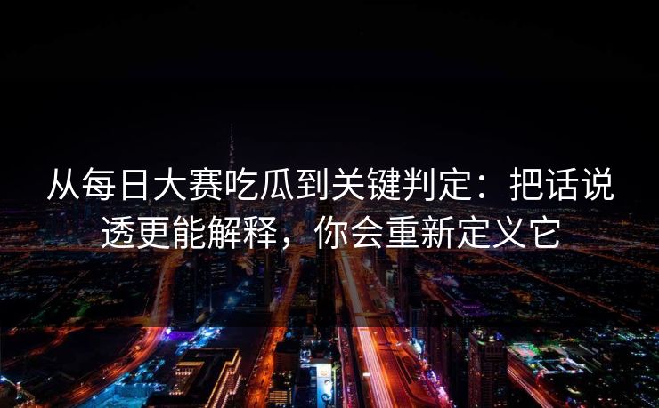 从每日大赛吃瓜到关键判定:把话说透更能解释,你会重新定义它 从每日大赛吃瓜到关键判定:把话说透更能解释,你会重新定义它