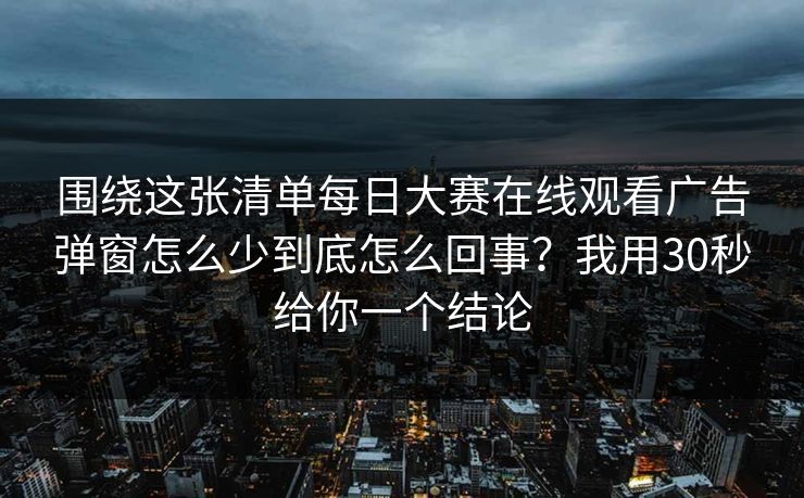 围绕这张清单每日大赛在线观看广告弹窗怎么少到底怎么回事?我用30秒给你一个结论 围绕这张清单每日大赛在线观看广告弹窗怎么少到底怎么回事?我用30秒给你一个结论