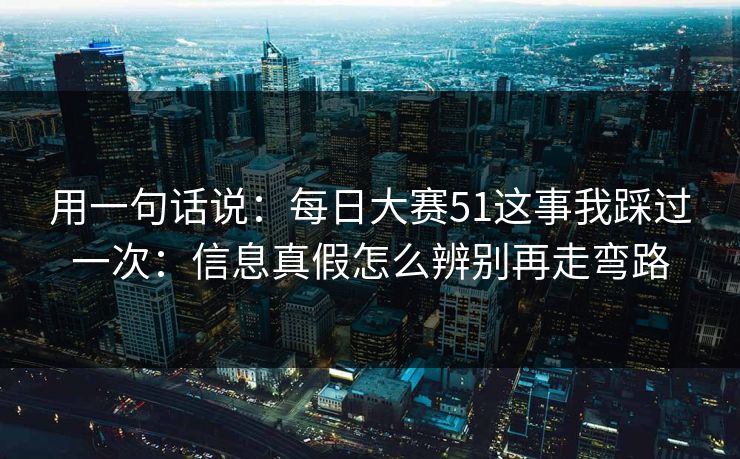 用一句话说:每日大赛51这事我踩过一次:信息真假怎么辨别再走弯路 用一句话说:每日大赛51这事我踩过一次:信息真假怎么辨别再走弯路