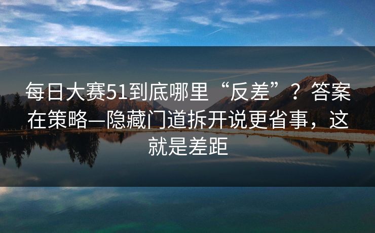 每日大赛51到底哪里“反差”？答案在策略—隐藏门道拆开说更省事，这就是差距
