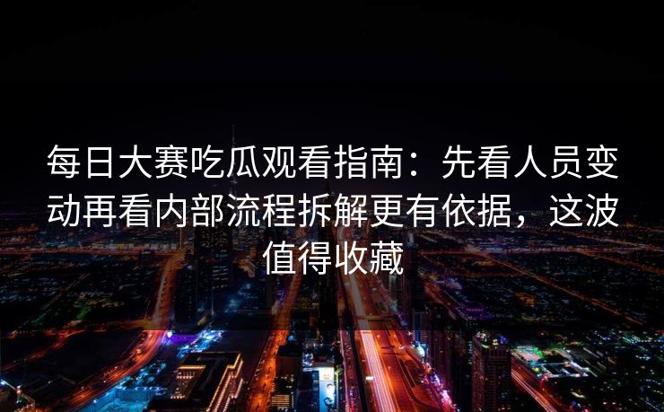 每日大赛吃瓜观看指南：先看人员变动再看内部流程拆解更有依据，这波值得收藏