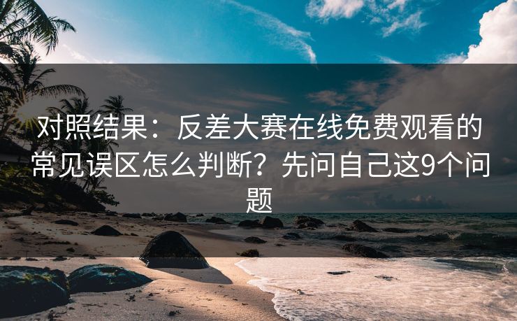 对照结果：反差大赛在线免费观看的常见误区怎么判断？先问自己这9个问题