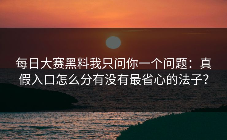 每日大赛黑料我只问你一个问题:真假入口怎么分有没有最省心的法子? 每日大赛黑料我只问你一个问题:真假入口怎么分有没有最省心的法子?