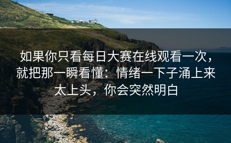 如果你只看每日大赛在线观看一次，就把那一瞬看懂：情绪一下子涌上来太上头，你会突然明白