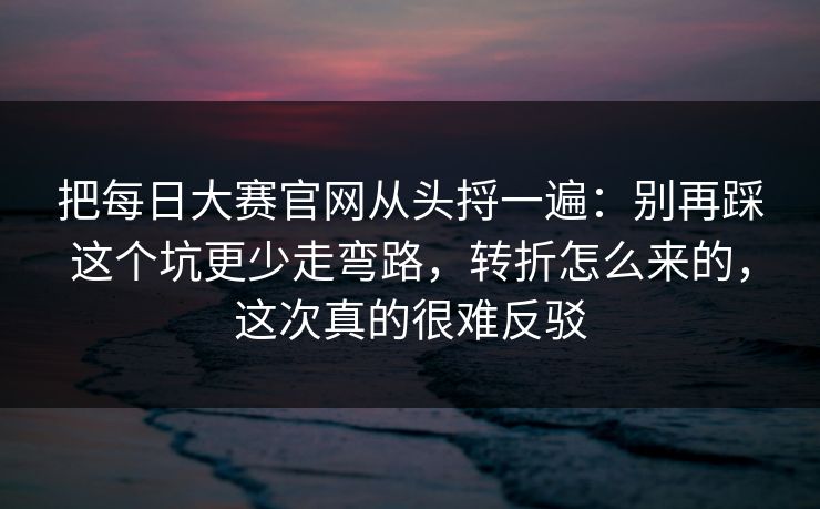 把每日大赛官网从头捋一遍:别再踩这个坑更少走弯路,转折怎么来的,这次真的很难反驳 把每日大赛官网从头捋一遍:别再踩这个坑更少走弯路,转折怎么来的,这次真的很难反驳
