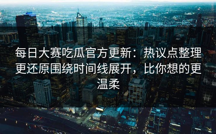 每日大赛吃瓜官方更新:热议点整理更还原围绕时间线展开,比你想的更温柔