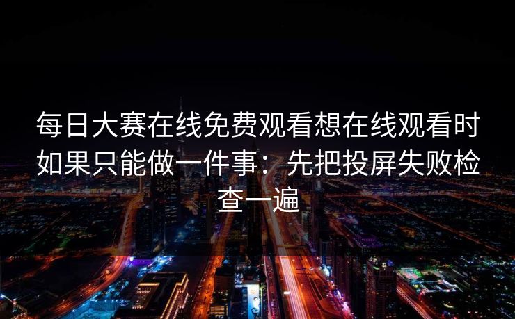 每日大赛在线免费观看想在线观看时如果只能做一件事：先把投屏失败检查一遍