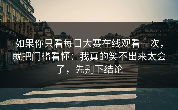 如果你只看每日大赛在线观看一次,就把门槛看懂:我真的笑不出来太会了,先别下结论
