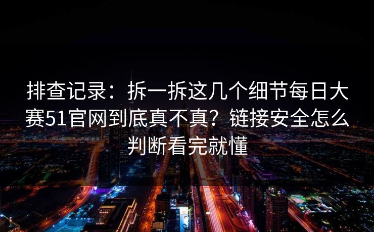排查记录:拆一拆这几个细节每日大赛51官网到底真不真?链接安全怎么判断看完就懂