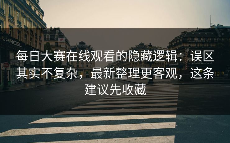 每日大赛在线观看的隐藏逻辑:误区其实不复杂,最新整理更客观,这条建议先收藏