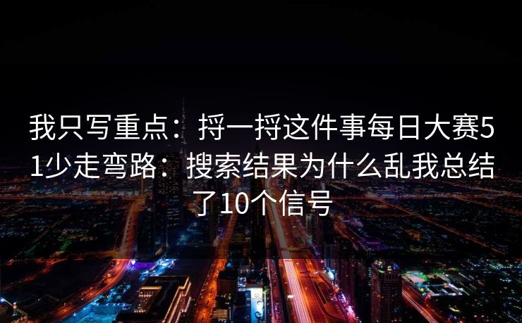我只写重点:捋一捋这件事每日大赛51少走弯路:搜索结果为什么乱我总结了10个信号