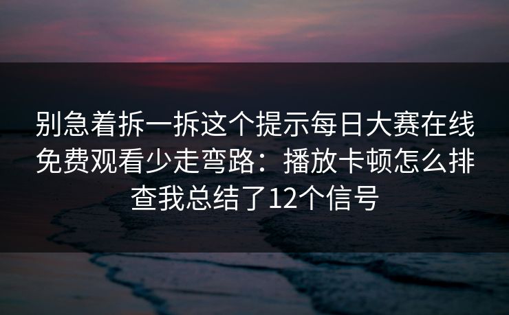 别急着拆一拆这个提示每日大赛在线免费观看少走弯路:播放卡顿怎么排查我总结了12个信号