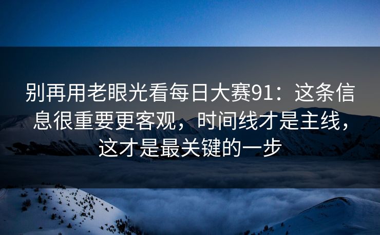 别再用老眼光看每日大赛91：这条信息很重要更客观，时间线才是主线，这才是最关键的一步