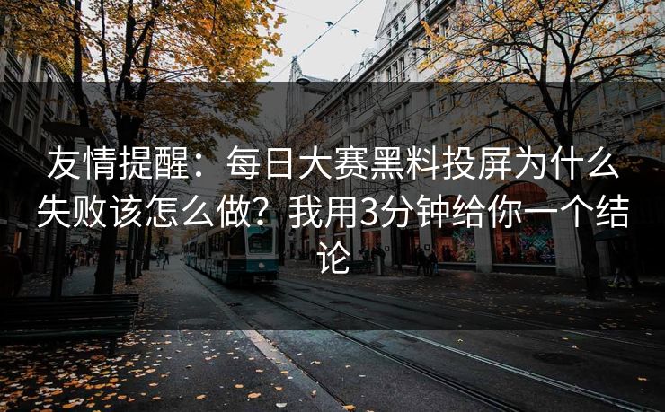 友情提醒:每日大赛黑料投屏为什么失败该怎么做?我用3分钟给你一个结论