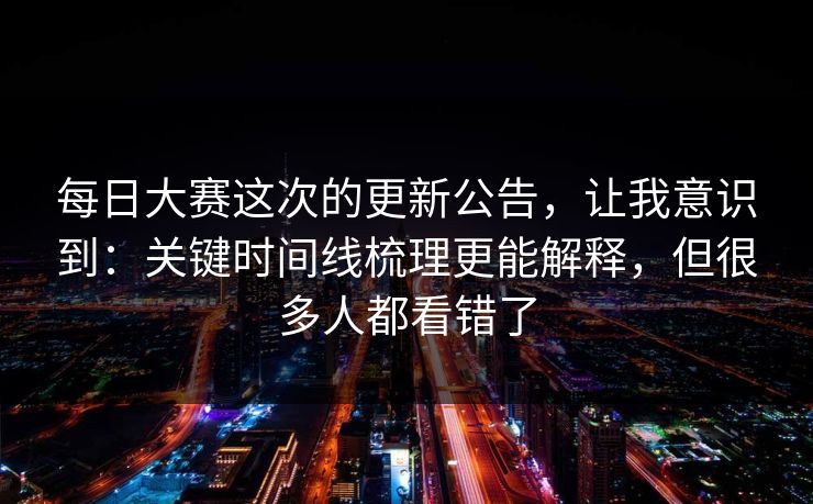 每日大赛这次的更新公告，让我意识到：关键时间线梳理更能解释，但很多人都看错了