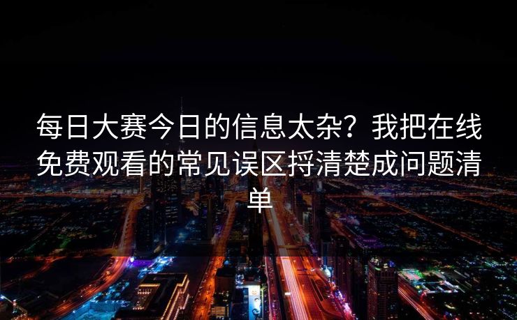 每日大赛今日的信息太杂?我把在线免费观看的常见误区捋清楚成问题清单