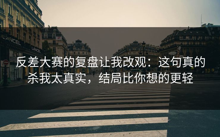 反差大赛的复盘让我改观:这句真的杀我太真实,结局比你想的更轻