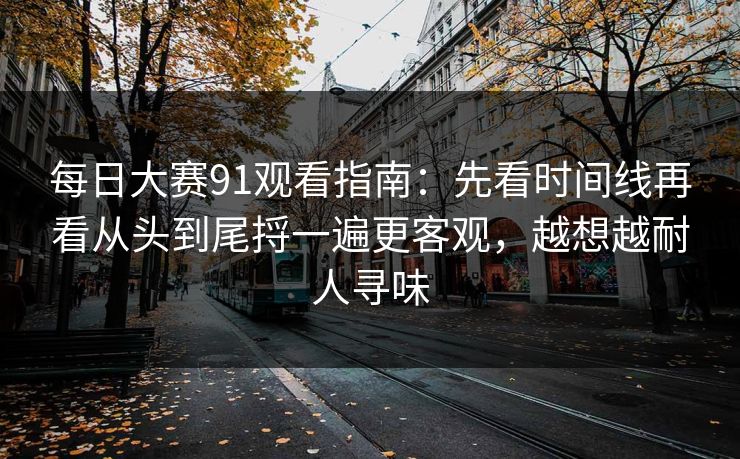 每日大赛91观看指南：先看时间线再看从头到尾捋一遍更客观，越想越耐人寻味