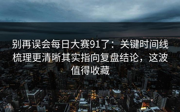 别再误会每日大赛91了：关键时间线梳理更清晰其实指向复盘结论，这波值得收藏