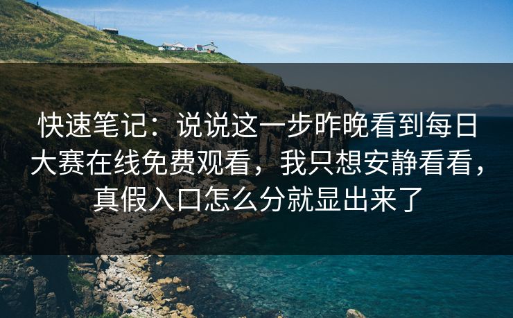 快速笔记：说说这一步昨晚看到每日大赛在线免费观看，我只想安静看看，真假入口怎么分就显出来了
