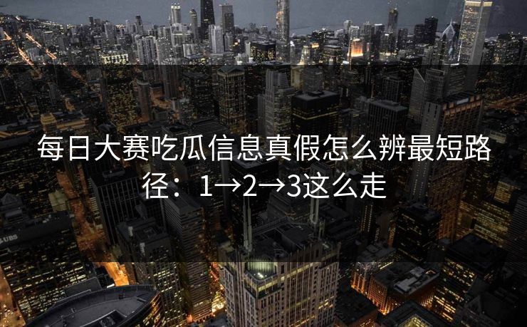 每日大赛吃瓜信息真假怎么辨最短路径：1→2→3这么走