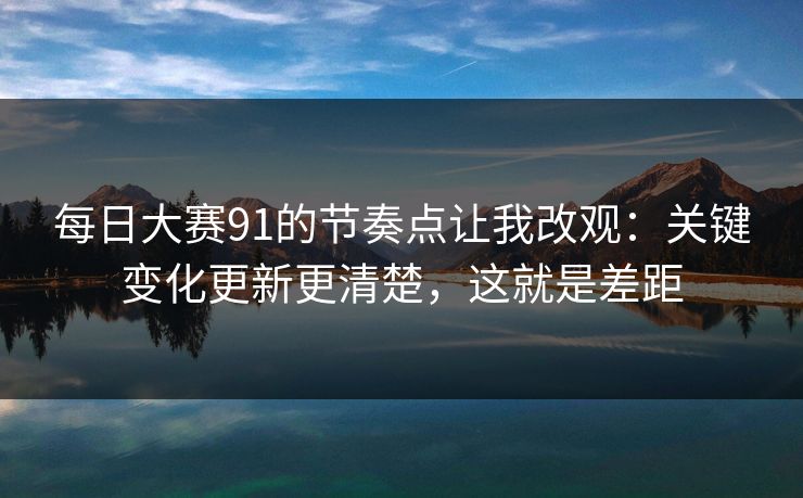 每日大赛91的节奏点让我改观：关键变化更新更清楚，这就是差距