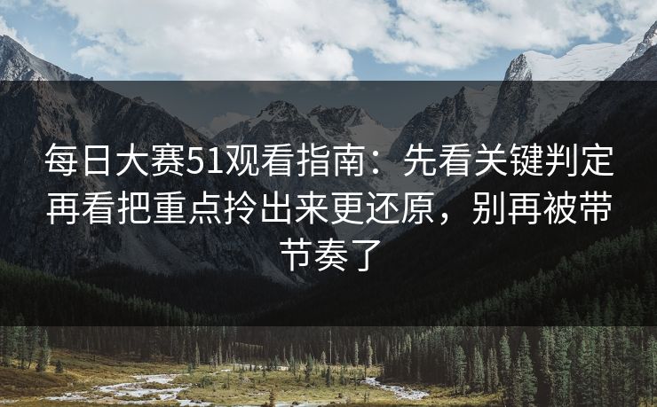 每日大赛51观看指南：先看关键判定再看把重点拎出来更还原，别再被带节奏了