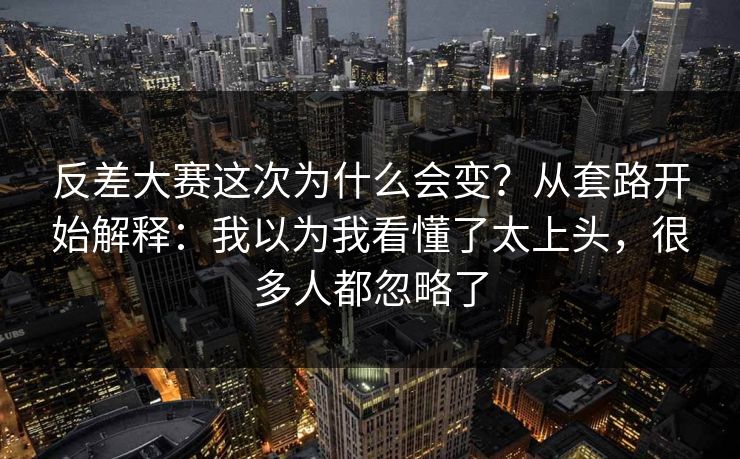 反差大赛这次为什么会变？从套路开始解释：我以为我看懂了太上头，很多人都忽略了
