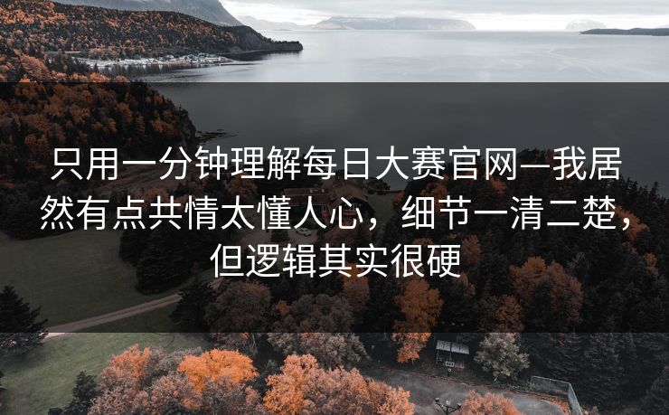 只用一分钟理解每日大赛官网—我居然有点共情太懂人心，细节一清二楚，但逻辑其实很硬