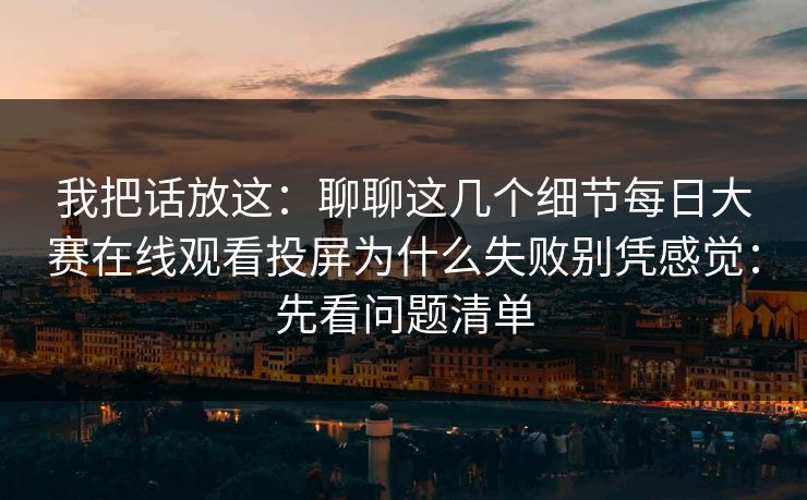 我把话放这：聊聊这几个细节每日大赛在线观看投屏为什么失败别凭感觉：先看问题清单