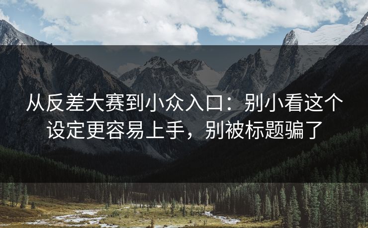 从反差大赛到小众入口：别小看这个设定更容易上手，别被标题骗了