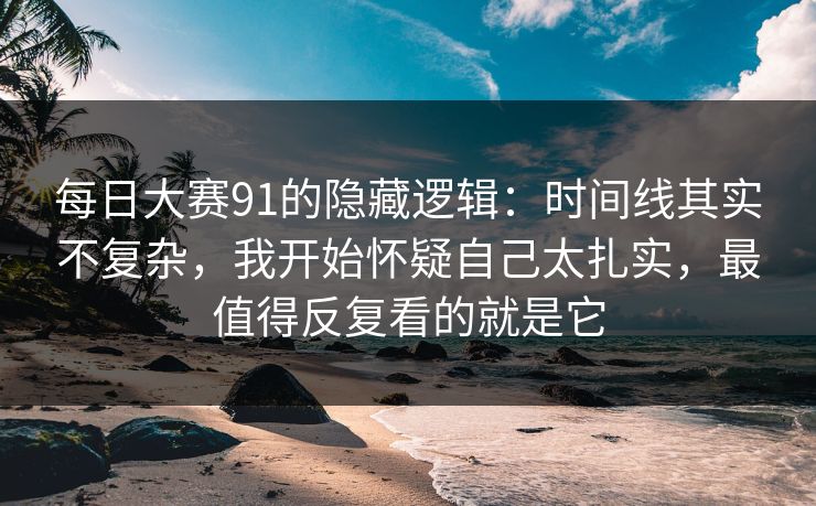 每日大赛91的隐藏逻辑：时间线其实不复杂，我开始怀疑自己太扎实，最值得反复看的就是它