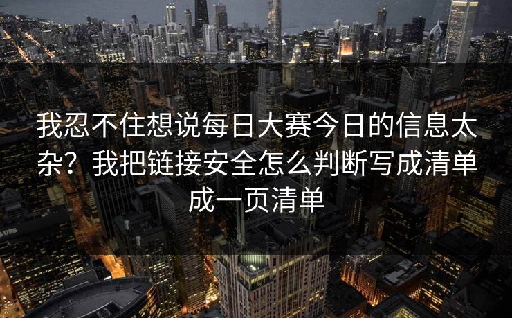 我忍不住想说每日大赛今日的信息太杂？我把链接安全怎么判断写成清单成一页清单