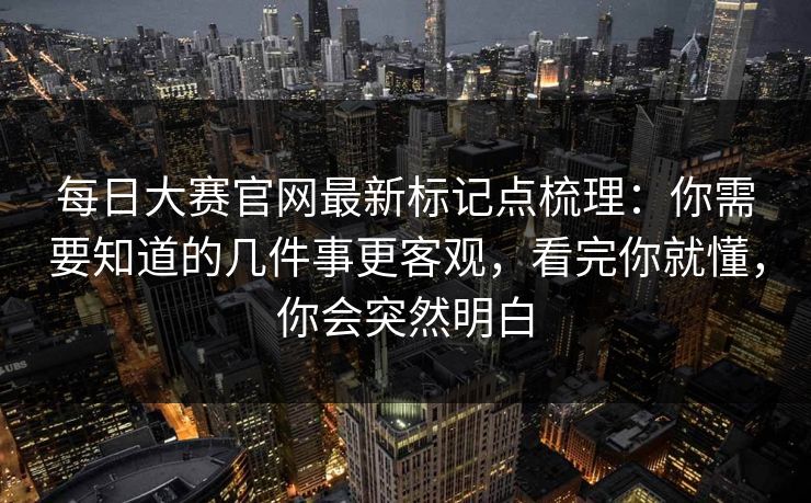 每日大赛官网最新标记点梳理：你需要知道的几件事更客观，看完你就懂，你会突然明白