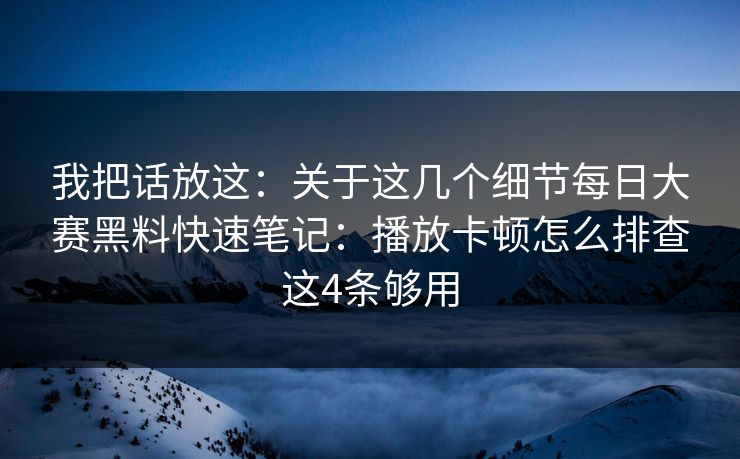 我把话放这：关于这几个细节每日大赛黑料快速笔记：播放卡顿怎么排查这4条够用