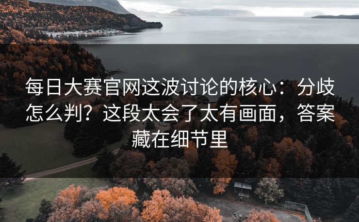 每日大赛官网这波讨论的核心：分歧怎么判？这段太会了太有画面，答案藏在细节里