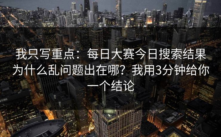 我只写重点：每日大赛今日搜索结果为什么乱问题出在哪？我用3分钟给你一个结论