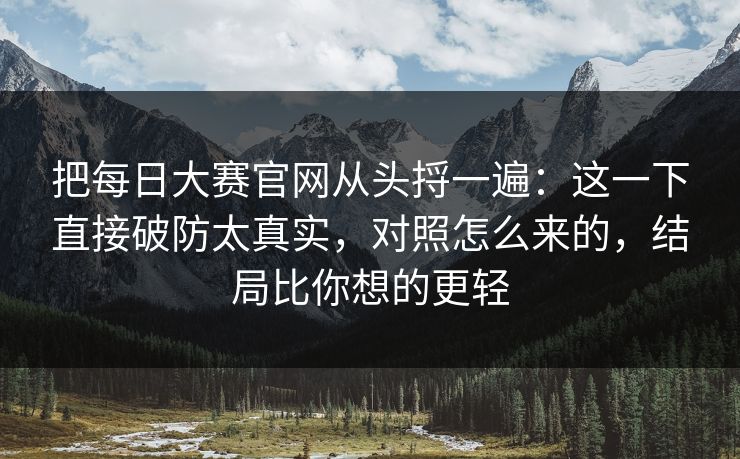 把每日大赛官网从头捋一遍：这一下直接破防太真实，对照怎么来的，结局比你想的更轻