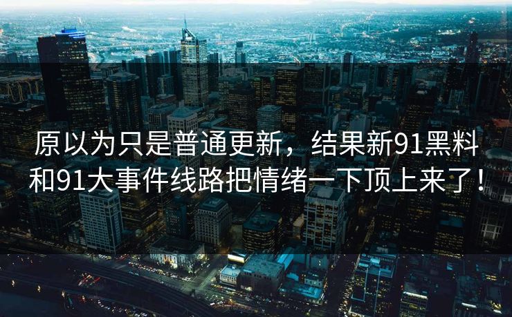 原以为只是普通更新,结果新91黑料和91大事件线路把情绪一下顶上来了! 原以为只是普通更新,结果新91黑料和91大事件线路把情绪一下顶上来了!