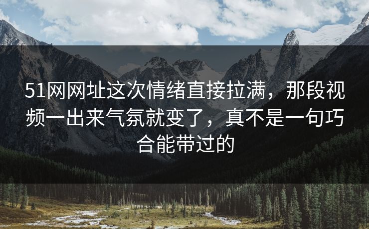 51网网址这次情绪直接拉满,那段视频一出来气氛就变了,真不是一句巧合能带过的 51网网址这次情绪直接拉满,那段视频一出来气氛就变了,真不是一句巧合能带过的