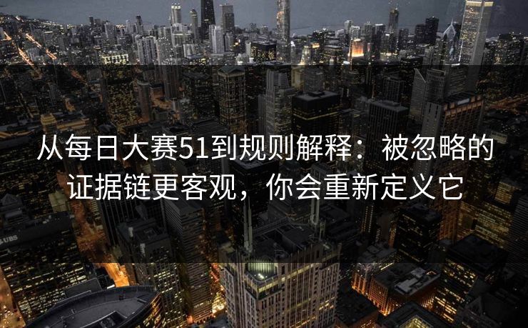 从每日大赛51到规则解释:被忽略的证据链更客观,你会重新定义它