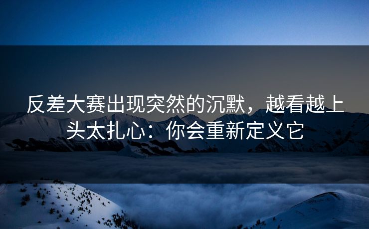 反差大赛出现突然的沉默，越看越上头太扎心：你会重新定义它