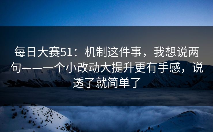 每日大赛51：机制这件事，我想说两句——一个小改动大提升更有手感，说透了就简单了