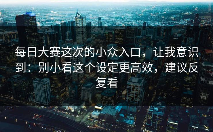 每日大赛这次的小众入口，让我意识到：别小看这个设定更高效，建议反复看