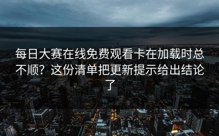每日大赛在线免费观看卡在加载时总不顺？这份清单把更新提示给出结论了