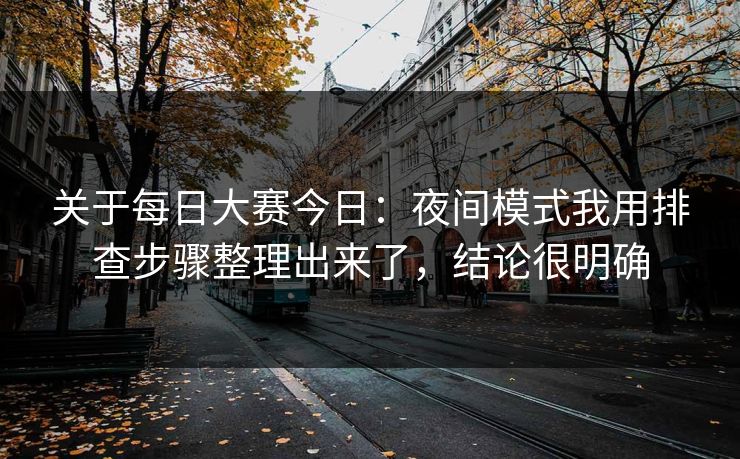 关于每日大赛今日：夜间模式我用排查步骤整理出来了，结论很明确