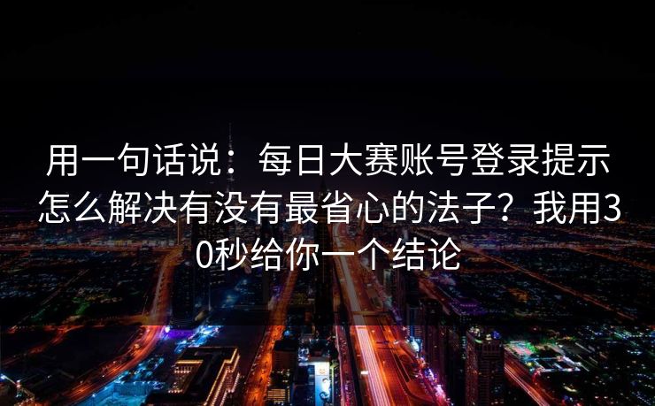用一句话说：每日大赛账号登录提示怎么解决有没有最省心的法子？我用30秒给你一个结论