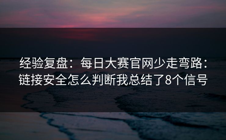 经验复盘：每日大赛官网少走弯路：链接安全怎么判断我总结了8个信号