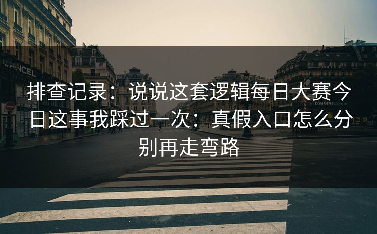 排查记录：说说这套逻辑每日大赛今日这事我踩过一次：真假入口怎么分别再走弯路